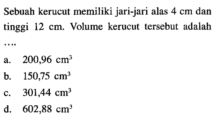 Sebuah kerucut memiliki jari-jari alas 4 cm dan tinggi 12 cm. Volume kerucut tersebut adalah ....