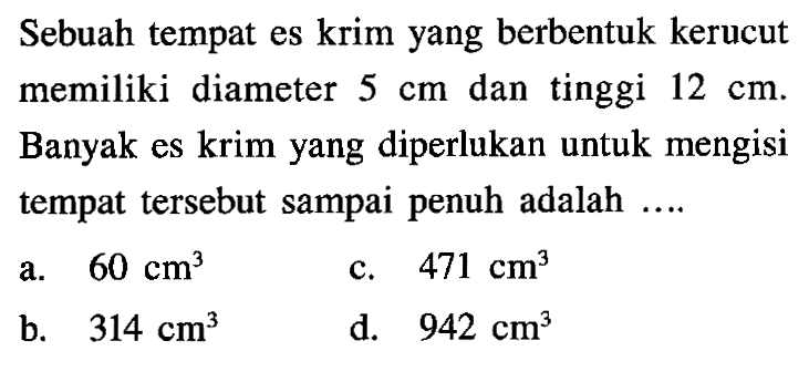 Sebuah tempat es krim yang berbentuk kerucut memiliki diameter 5 cm dan tinggi 12 cm. Banyak es krim yang diperlukan untuk mengisi tempat tersebut sampai penuh adalah ....