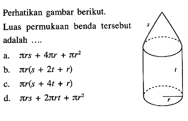 Perhatikan gambar berikut.Luas permukaan benda tersebut adalah  .... s t ra. pi rs+4pi r+pi r^2 b. pi r(s+2t+r) c. pi r(s+4t+r) d. pi rs+2 pi rt+pi r^2 