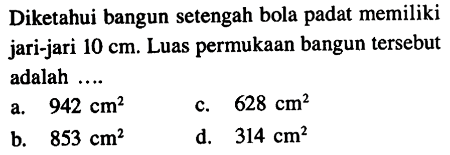 Diketahui bangun setengah bola padat memiliki jari-jari 10 cm. Luas permukaan bangun tersebut adalah ....