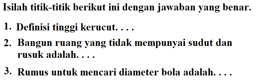 Isilah titik-titik berikut ini dengan jawaban yang benar.1. Definisi tinggi kerucut....2. Bangun ruang yang tidak mempunyai sudut dan rusuk adalah. ...3. Rumus untuk mencari diameter bola adalah....