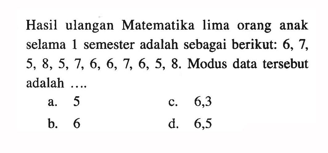 Hasil ulangan Matematika lima orang anak selama 1 semester adalah sebagai berikut: 6,7,5,8,5,7,6,6,7,6,5,8. Modus data tersebut adalah .... 