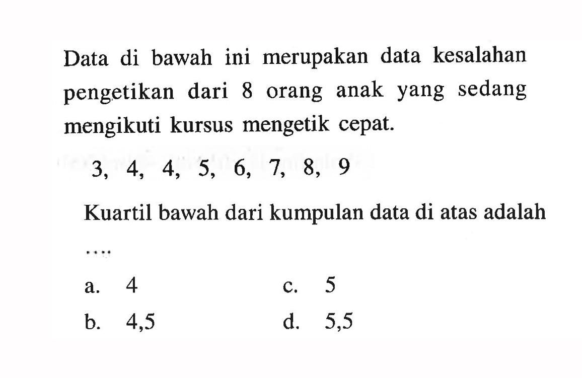 Data di bawah ini merupakan data kesalahan pengetikan dari 8 orang anak yang sedang mengikuti kursus mengetik cepat. 3,4,4,5,6,7,8,9 Kuartil bawah dari kumpulan data di atas adalah