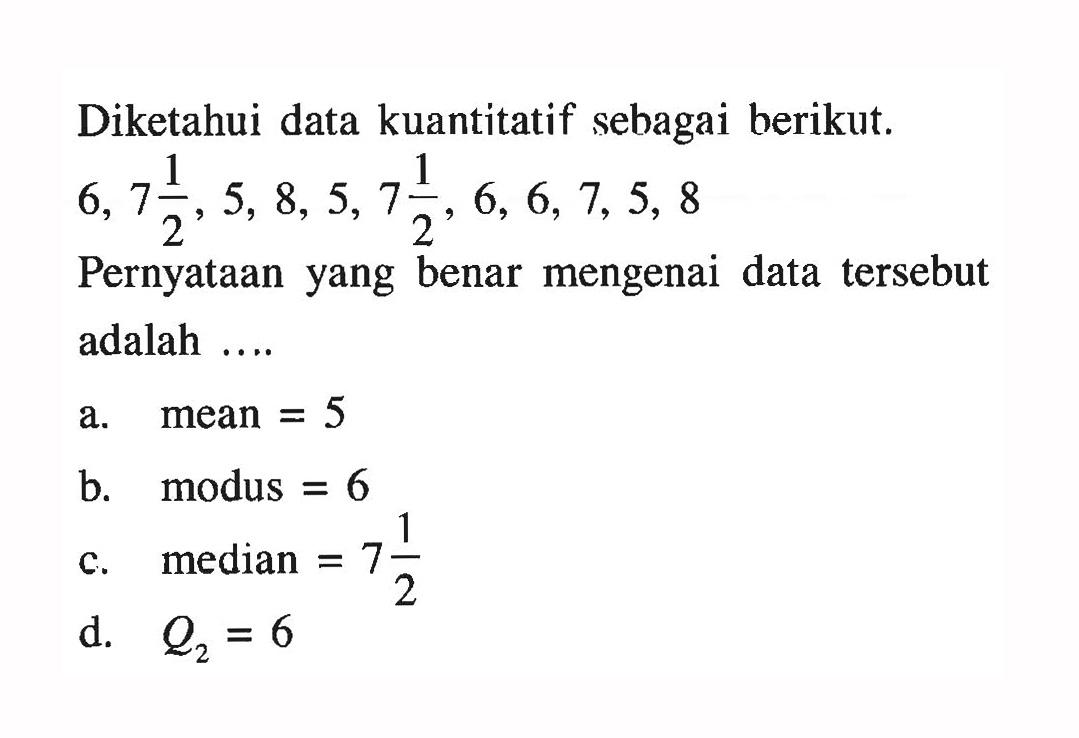 Diketahui data kuantitatif sebagai berikut. 6,7 1/2, 5,8,5,7 1/2, 6,6,7,5,8 Pernyataan yang benar mengenai data tersebut adalah .... a. mean = 5 b. modus = 6 c. median = 7 1/2 d. Q2=6