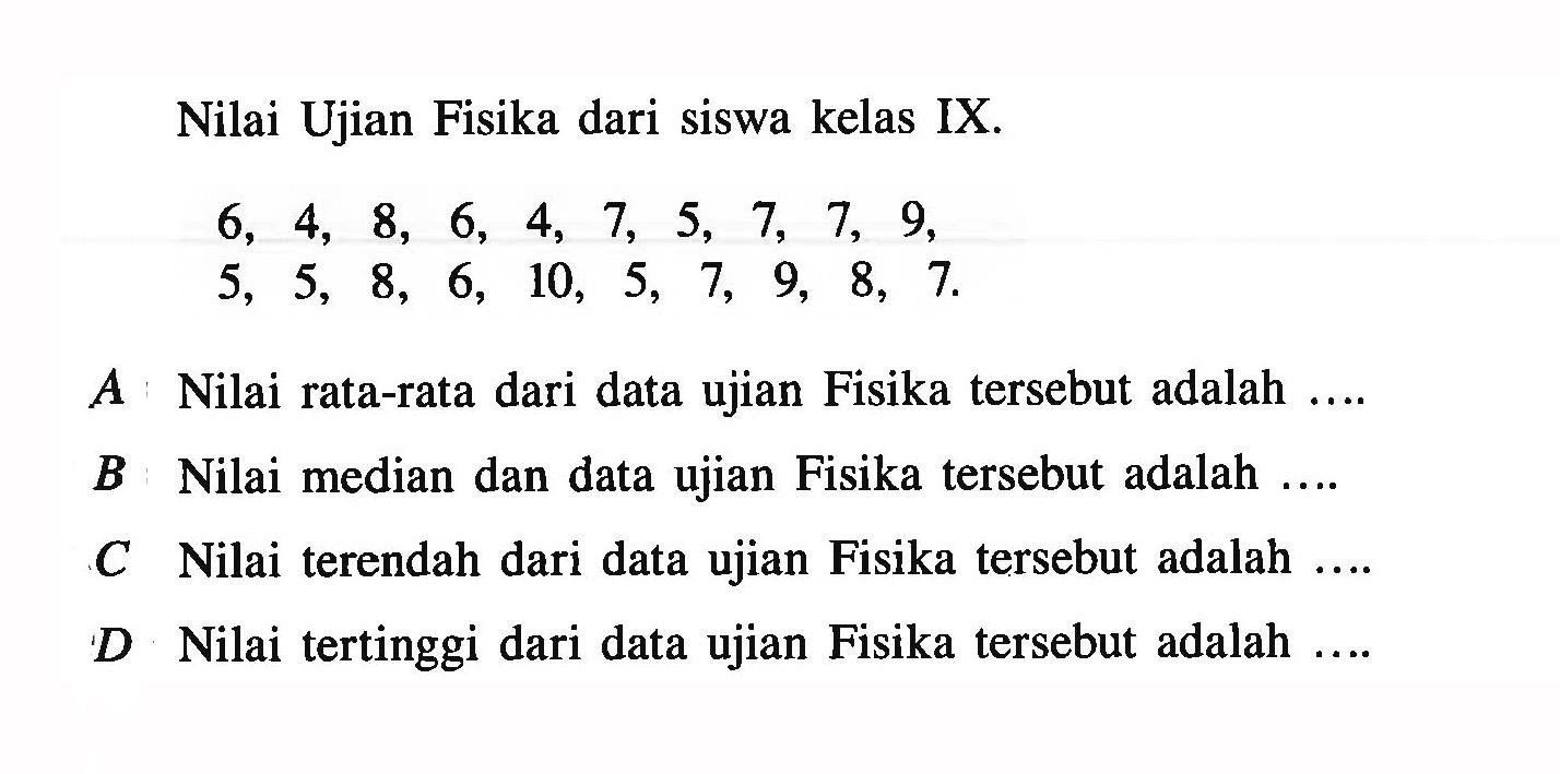 Nilai Ujian Fisika dari siswa kelas IX.6, 4, 8, 6, 4, 7, 5, 7, 7, 9, 5, 5, 8, 6, 10, 5, 7, 9, 8, 7 .A Nilai rata-rata dari data ujian Fisika tersebut adalah ....B Nilai median dan data ujian Fisika tersebut adalah ....C Nilai terendah dari data ujian Fisika tersebut adalah ...D Nilai tertinggi dari data ujian Fisika tersebut adalah .... 