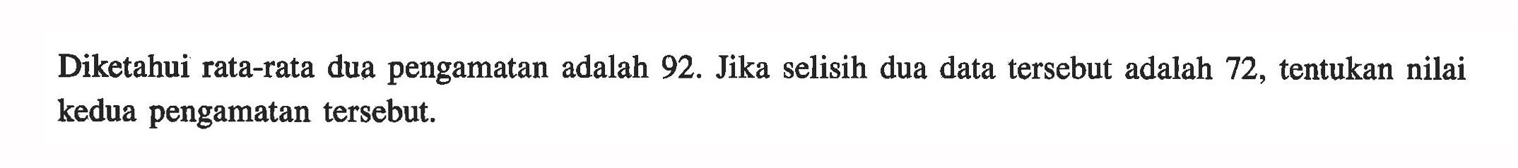 Diketahui rata-rata dua pengamatan adalah 92. Jika selisih dua data tersebut adalah 72, tentukan nilai kedua pengamatan tersebut.