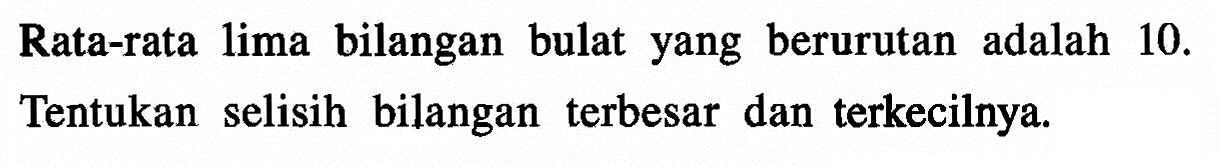 Rata-rata lima bilangan bulat yang berurutan adalah  10. Tentukan selisih bilangan terbesar dan terkecilnya.