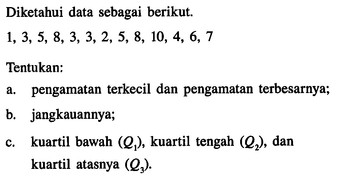 Diketahui data sebagai berikut. 1, 3, 5, 8, 3, 3, 2, 5, 8, 10, 4, 6, 7 Tentukan: a. pengamatan terkecil dan pengamatan terbesarnya; b. jangkauannya; c. kuartil bawah (Q1), kuartil tengah (Q2), dan kuartil atasnya (Q3) 