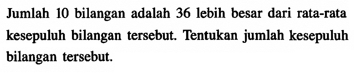 Jumlah 10 bilangan adalah 36 lebih besar dari rata-rata kesepuluh bilangan tersebut. Tentukan jumlah kesepuluh bilangan tersebut.