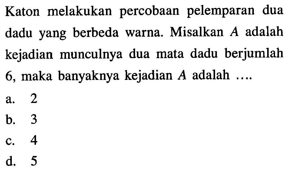 Katon melakukan percobaan pelemparan dua dadu yang berbeda warna. Misalkan  A  adalah kejadian munculnya dua mata dadu berjumlah 6, maka banyaknya kejadian  A  adalah ....