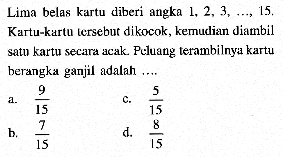 Lima belas kartu diberi angka  1, 2, 3,  ..., 15. Kartu-kartu tersebut dikocok, kemudian diambil satu kartu secara acak. Peluang terambilnya kartu berangka ganjil adalah ....