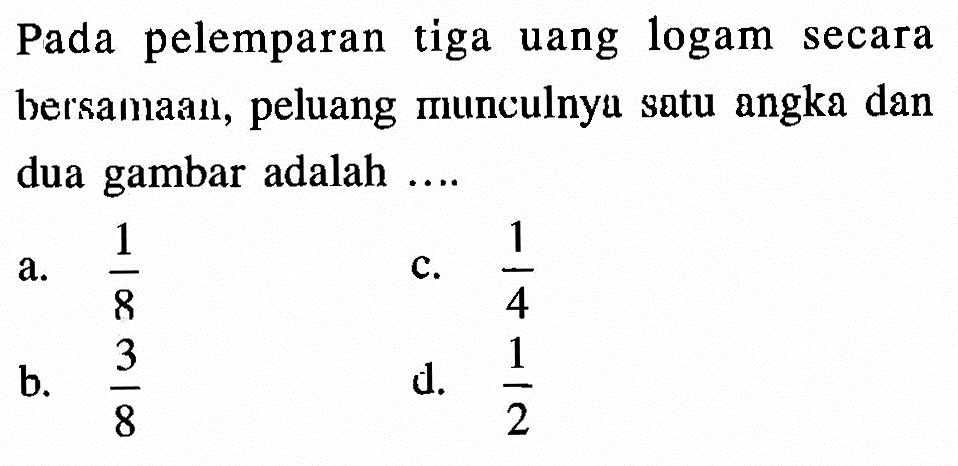 Pada pelemparan tiga uang logam secara bersamaan, peluang munculnyu satu angka dan dua gambar adalah ....