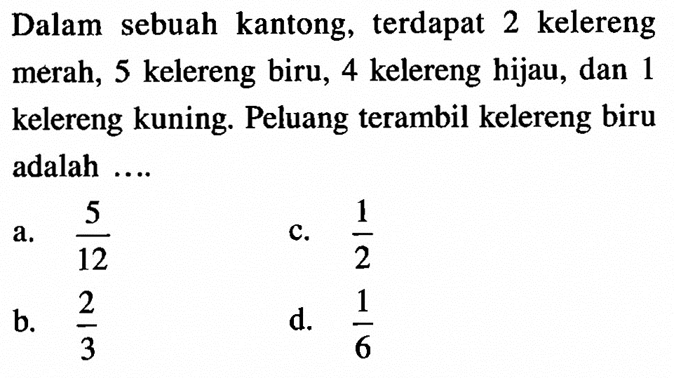 Dalam sebuah kantong, terdapat 2 kelereng merah, 5 kelereng biru, 4 kelereng hijau, dan 1 kelereng kuning. Peluang terambil kelereng biru adalah ....a.  5/12 c.  1/2 b.  2/3 d.  1/6 