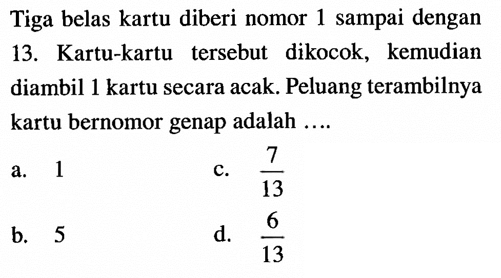 Tiga belas kartu diberi nomor 1 sampai dengan 13. Kartu-kartu tersebut dikocok, kemudian diambil 1 kartu secara acak. Peluang terambilnya kartu bernomor genap adalah ....
