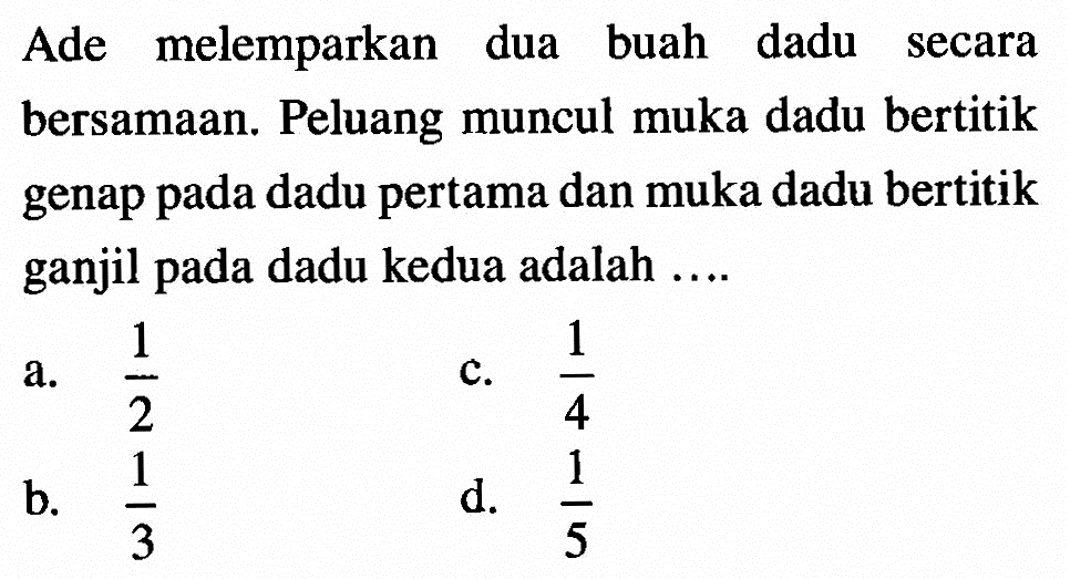 Ade melemparkan dua buah dadu secara bersamaan. Peluang muncul muka dadu bertitik genap pada dadu pertama dan muka dadu bertitik ganjil pada dadu kedua adalah ....