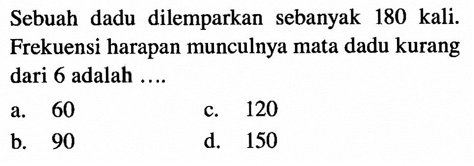 Sebuah dadu dilemparkan sebanyak 180 kali. Frekuensi harapan munculnya mata dadu kurang dari 6 adalah....