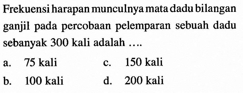 Frekuensi harapan munculnya mata dadu bilangan ganjil pada percobaan pelemparan sebuah dadu sebanyak 300 kali adalah ....