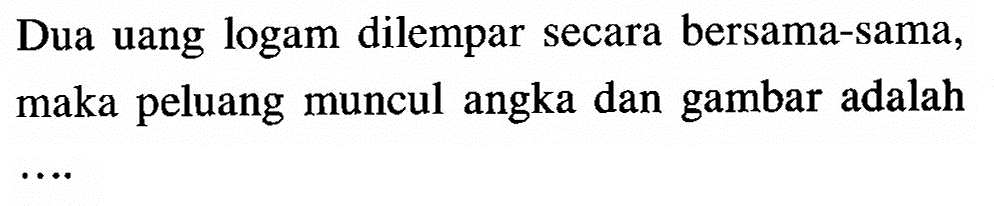 Dua uang logam dilempar secara bersama-sama, maka peluang muncul angka dan gambar adalah 