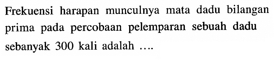 Frekuensi harapan munculnya mata dadu bilangan prima pada percobaan pelemparan sebuah dadu sebanyak 300 kali adalah ....