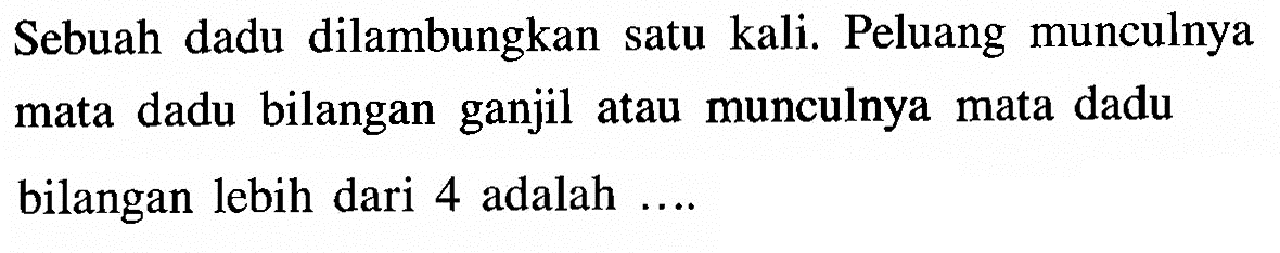 Sebuah dadu dilambungkan satu kali. Peluang munculnya mata dadu bilangan ganjil atau munculnya mata dadu bilangan lebih dari 4 adalah ....