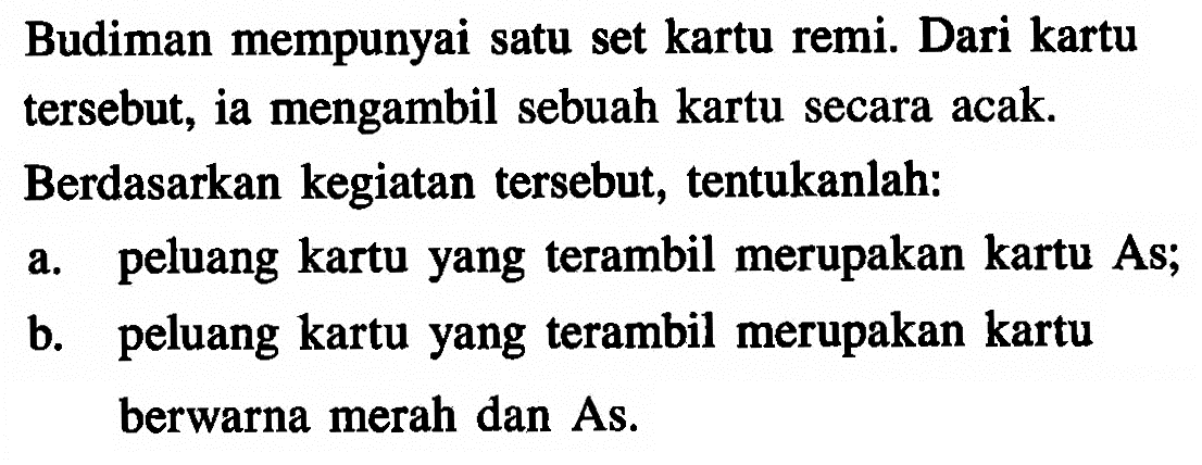 Budiman mempunyai satu set kartu remi. Dari kartu tersebut, ia mengambil sebuah kartu secara acak. Berdasarkan kegiatan tersebut, tentukanlah:a. peluang kartu yang terambil merupakan kartu As;b. peluang kartu yang terambil merupakan kartu berwarna merah dan As.