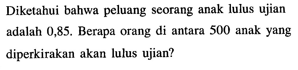 Diketahui bahwa peluang seorang anak lulus ujian adalah 0,85 . Berapa orang di antara 500 anak yang diperkirakan akan lulus ujian?