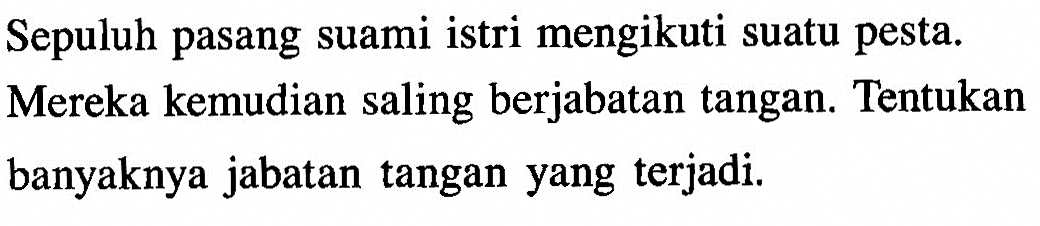 Sepuluh pasang suami istri mengikuti suatu pesta. Mereka kemudian saling berjabatan tangan. Tentukan banyaknya jabatan tangan yang terjadi.