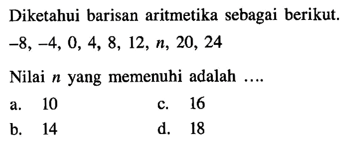 Diketahui barisan aritmetika sebagai berikut. -8, -4, 0, 4, 8, 12, n, 20, 24 Nilai n yang memenuhi adalah ....