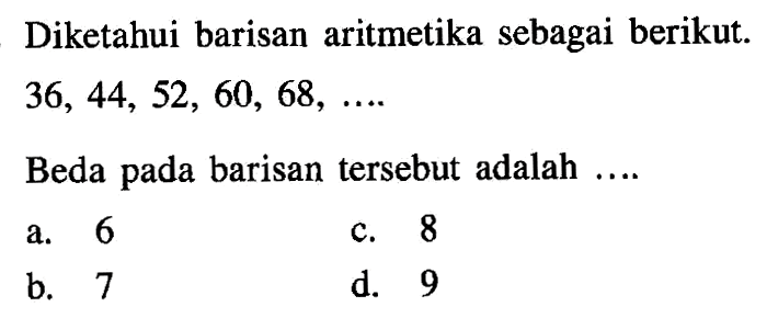 Diketahui barisan aritmetika sebagai berikut. 36, 44, 52, 60, 68,... Beda pada barisan tersebut adalah a. 6 c. 8 b. 7 d. 9