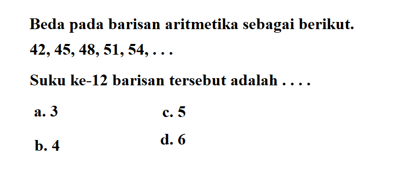 Beda pada barisan aritmetika sebagai berikut. 42, 45, 48, 51, 54, . . . Suku ke-12 barisan tersebut adalah . . . .