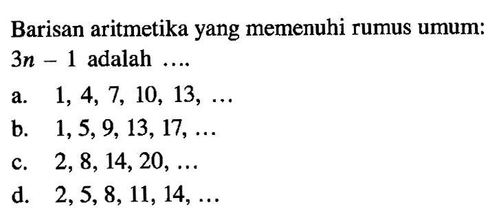 Barisan aritmetika yang memenuhi rumus umum: 3n - 1 adalah.... a. 1, 4, 7, 10, 13, ... b. 1, 5, 9, 13, 17, ... c. 2, 8, 14, 20, ... d. 2, 5, 8, 11, 14, ...