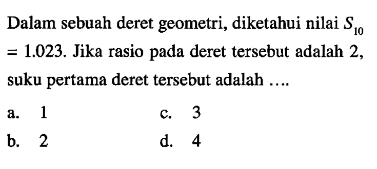 Dalam sebuah deret geometri, diketahui nilaI S10 = 1.023. Jika rasio pada deret tersebut adalah 2, suku pertama deret tersebut adalah...