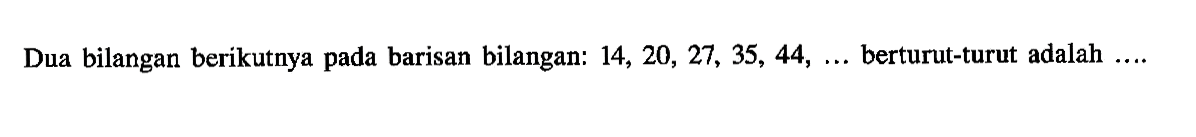 Dua bilangan berikutnya pada barisan bilangan: 14, 20, 27, 35, 44, ... berturut-turut adalah ....