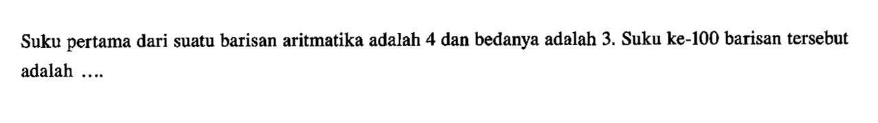 Suku pertama dari suatu barisan aritmetika adalah 4 dan bedanya adalah 3. Suku ke-100 barisan tersebut adalah....