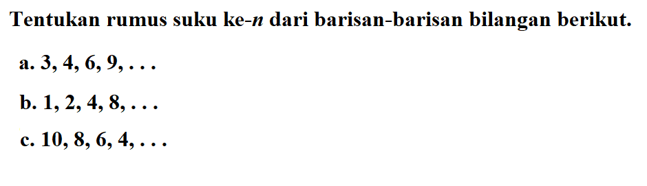 Tentukan rumus suku ke-n dari barisan-barisan bilangan berikut: a. 3, 4, 6, 9, b. 1,2, 4, 8, c. 10, 8, 6, 4,