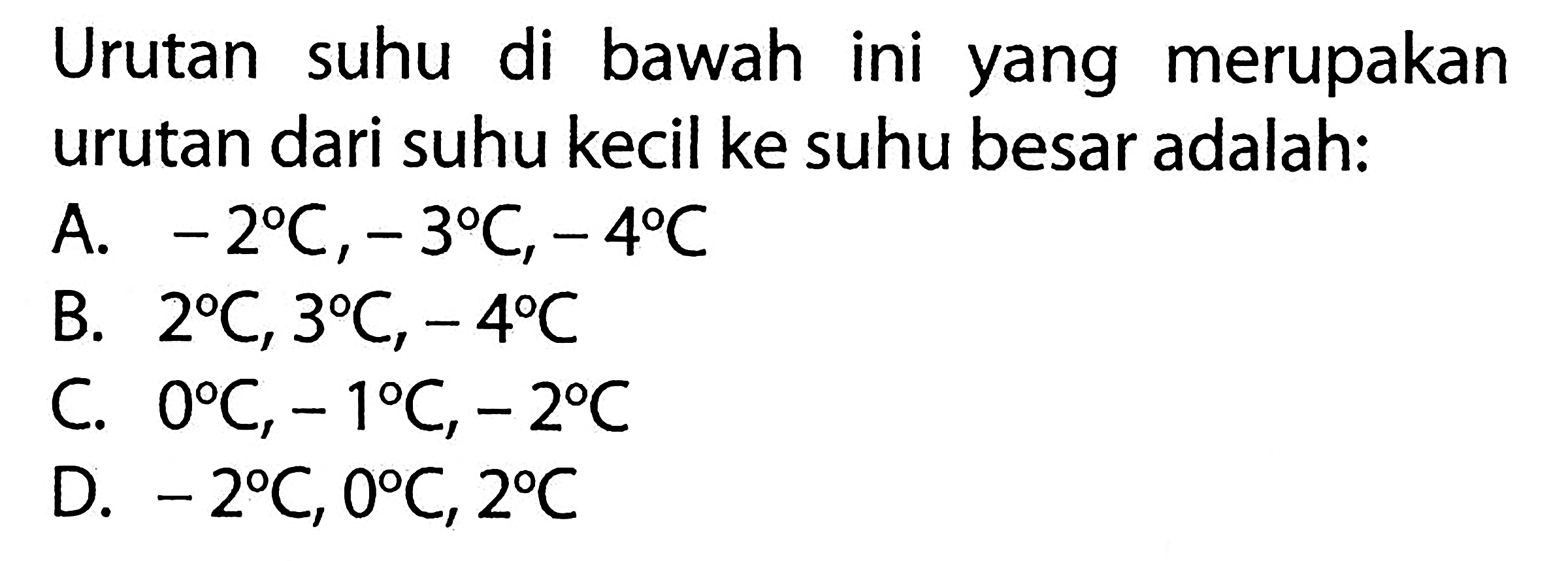 Urutan suhu di bawah ini yang merupakan urutan dari suhu kecil ke suhu besar adalah: A. -2C, -3C, -4C B. 2C, 3C, -4C C. 0C, -1C, -2C D. -2C, 0C, 2C