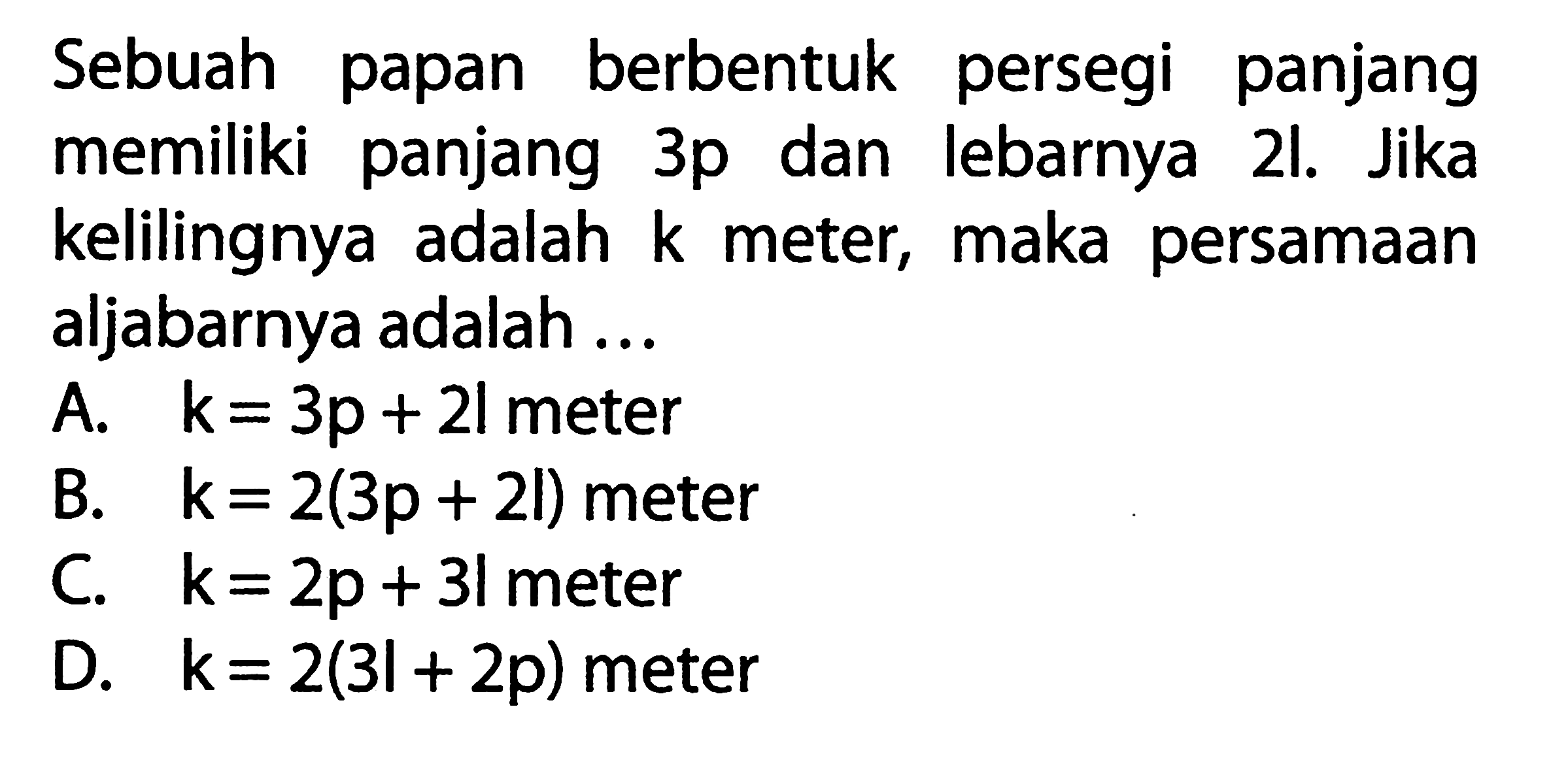 Sebuah papan berbentuk persegi panjang memiliki panjang 3p dan lebarnya 2l. Jika kelilingnya adalah k meter, maka persamaan aljabarnya adalah...