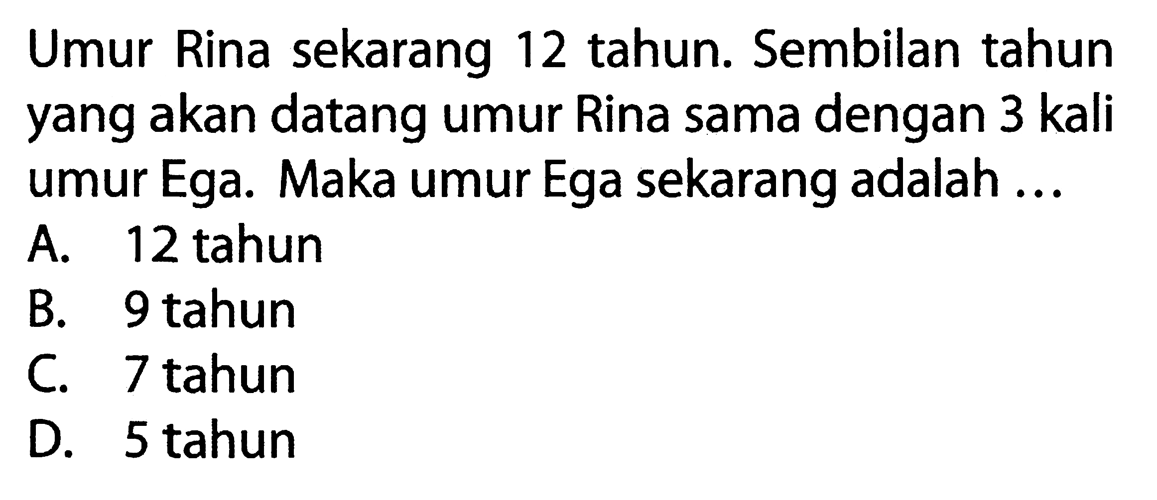 Umur Rina sekarang 12 tahun. Sembilan tahun yang akan datang umur Rina sama dengan 3 kali umur Ega. Maka umur Ega sekarang adalah ...