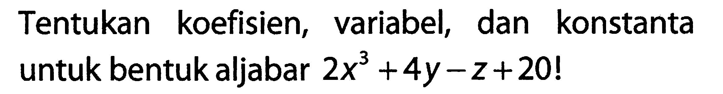 Tentukan koefisien, variabel, dan konstanta untuk bentuk aljabar 2x^3 + 4y - z + 20!