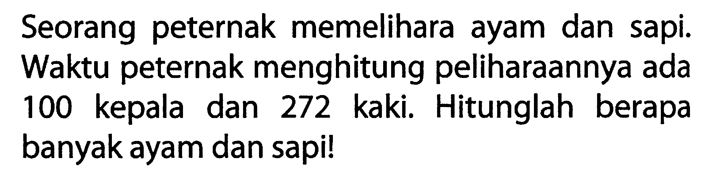 Seorang peternak memelihara ayam dan sapi. Waktu peternak menghitung peliharaannya ada 100 kepala dan 272 kaki. Hitunglah berapa banyak ayam dan sapi!