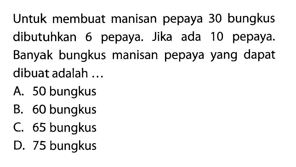Untuk membuat manisan pepaya 30 bungkus dibutuhkan 6 pepaya. Jika ada 10 pepaya. Banyak bungkus manisan pepaya yang dapat dibuat adalah ...
