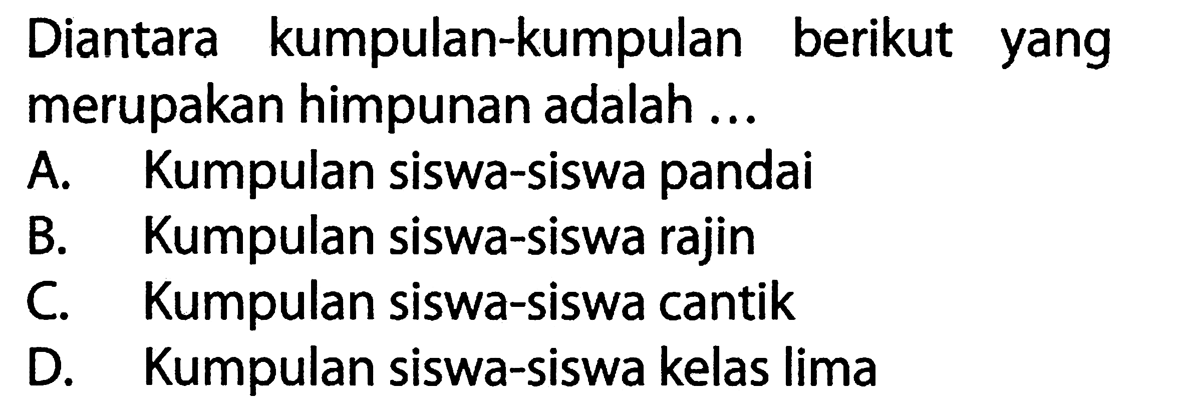 Diantara kumpulan-kumpulan berikut yang merupakan himpunan adalah .... A. Kumpulan siswa-siswa pandai B. Kumpulan siswa-siswa rajin C. Kumpulan siswa-siswa cantik D. Kumpulan siswa-siswa kelas lima