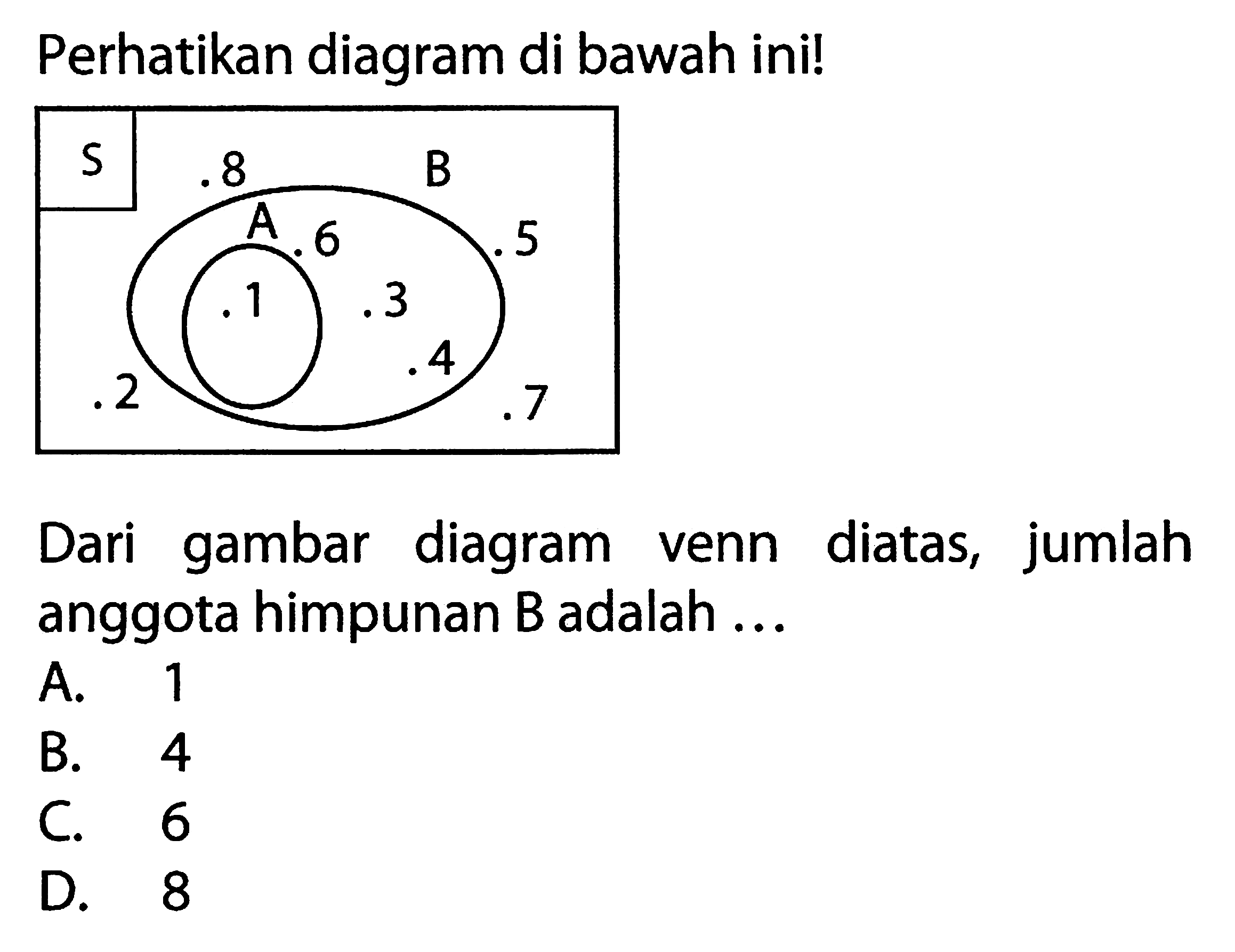 Perhatikan diagram di bawah inil S 8 B A 6 5 3 4 2 Dari diagram venn diatas, jumlah anggota himpunan B adalah A. 1 B.4 C.6 D.8