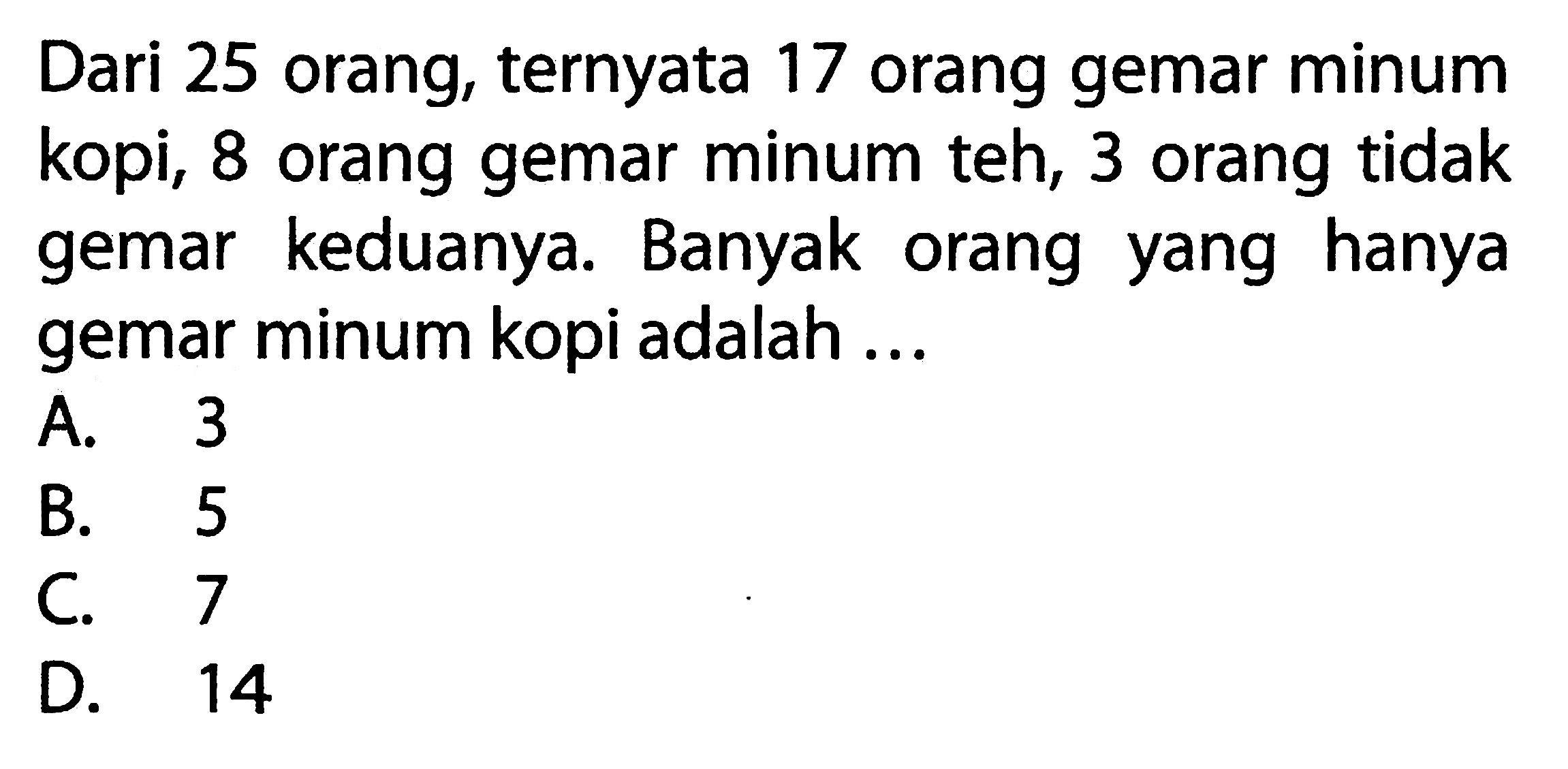 Dari 25 orang, ternyata 17 orang gemar minum kopi; 8 orang gemar minum teh, 3 orang tidak gemar  keduanya. Banyak hanya orang yang gemar minum kopi adalah ...