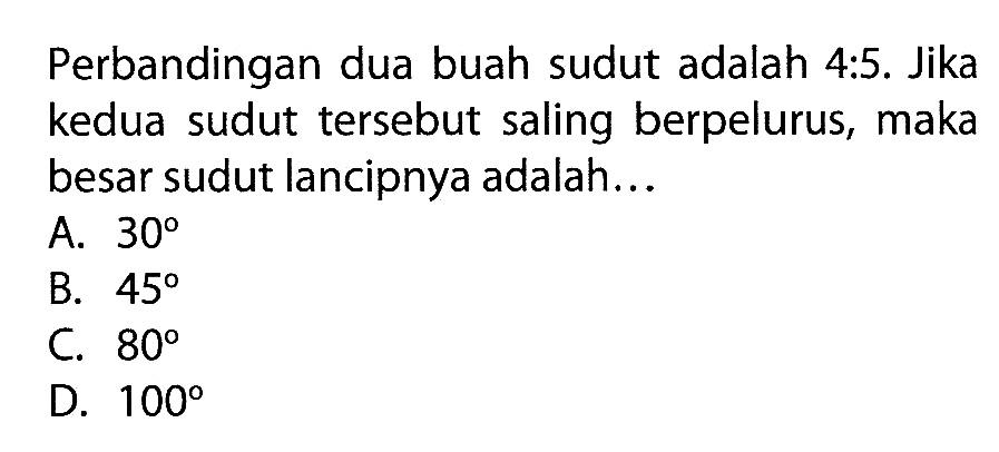 Perbandingan dua buah sudut adalah 4:5. Jika kedua sudut tersebut saling berpelurus, maka besar sudut lancipnya adalah...