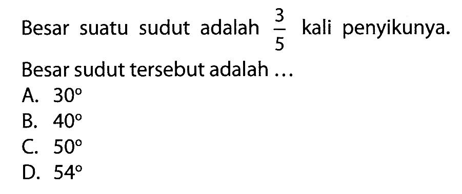 Besar suatu sudut adalah 3/5 kali penyikunya. Besar sudut tersebut adalah ... A. 30 B. 40 C. 50 D. 54