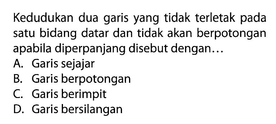 Kedudukan dua garis yang tidak terletak pada satu bidang datar dan tidak akan berpotongan apabila diperpanjang disebut dengan... A. Garis sejajar B. Garis berpotongan C. Garis berimpit D. Garis bersilangan