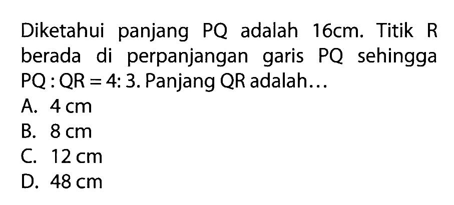 Diketahui panjang PQ adalah 16 cm. Titik R berada di perpanjangan garis PQ sehingga PQ:QR=4:3. Panjang QR adalah ... 