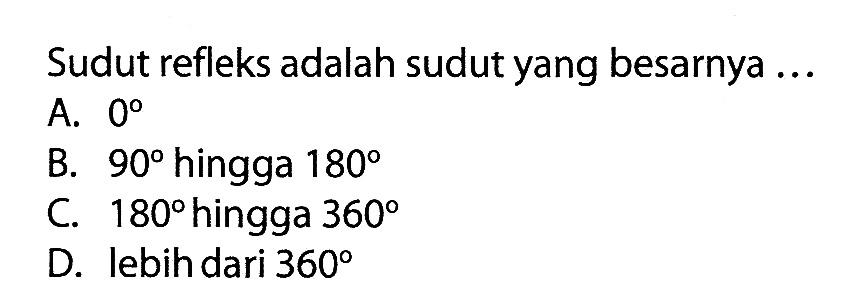 Sudut refleks adalah sudut yang besarnya ...A.  0 B.  90  hingga  180 C.  180  hingga  360 D. lebih dari  360 