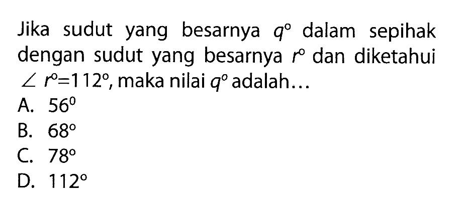 Jika sudut yang besarnya q dalam sepihak dengan sudut yang besarnya r dan diketahui sudut r=112 , maka nilai q adalah...